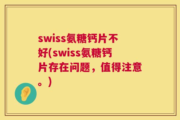 swiss氨糖钙片不好(swiss氨糖钙片存在问题，值得注意。)