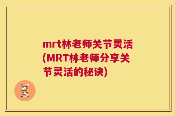 mrt林老师关节灵活(MRT林老师分享关节灵活的秘诀)