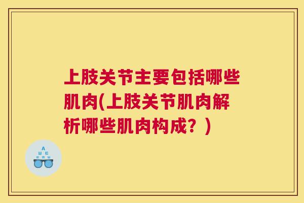 上肢关节主要包括哪些肌肉(上肢关节肌肉解析哪些肌肉构成？)