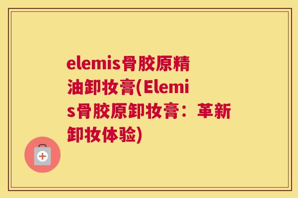 elemis骨胶原精油卸妆膏(Elemis骨胶原卸妆膏：革新卸妆体验)