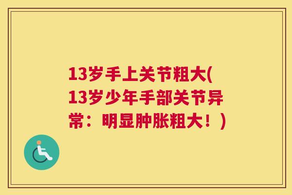 13岁手上关节粗大(13岁少年手部关节异常：明显肿胀粗大！)