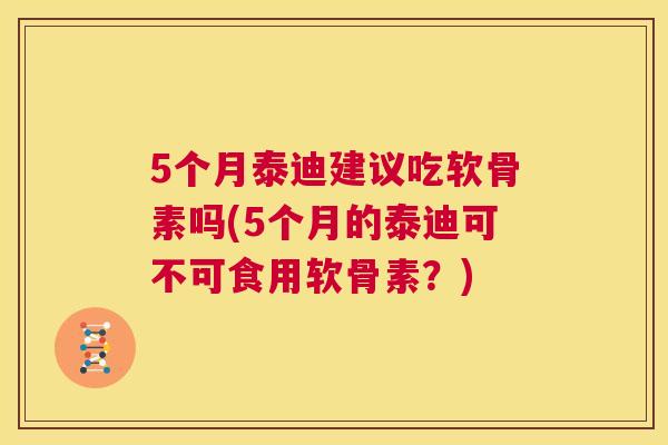 5个月泰迪建议吃软骨素吗(5个月的泰迪可不可食用软骨素？)