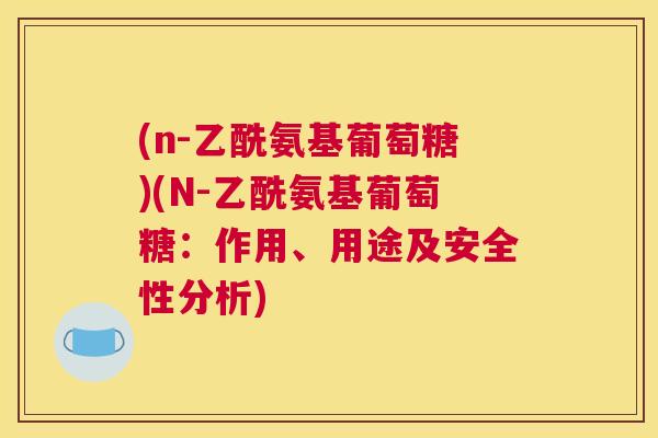 (n-乙酰氨基葡萄糖)(N-乙酰氨基葡萄糖：作用、用途及安全性分析)