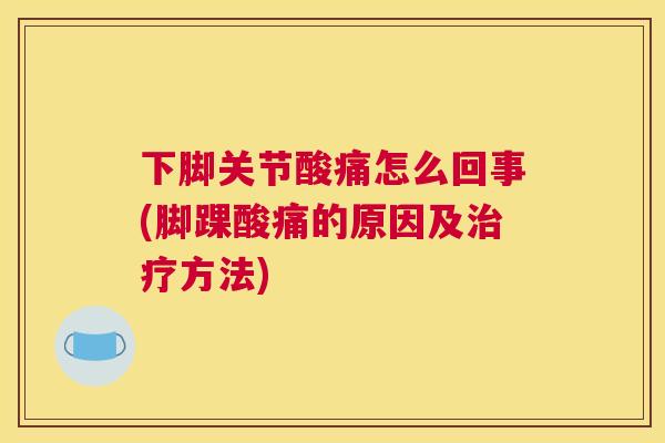 下脚关节酸痛怎么回事(脚踝酸痛的原因及治疗方法)