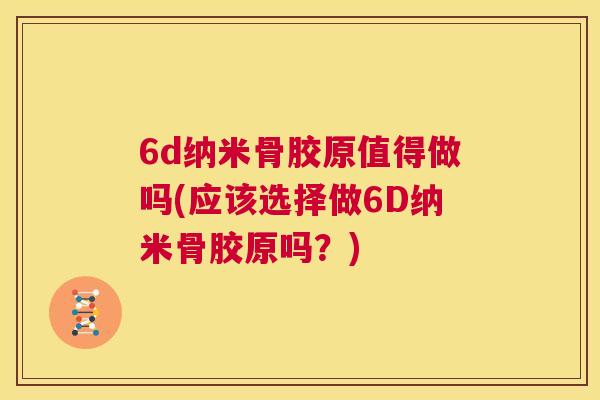 6d纳米骨胶原值得做吗(应该选择做6D纳米骨胶原吗？)