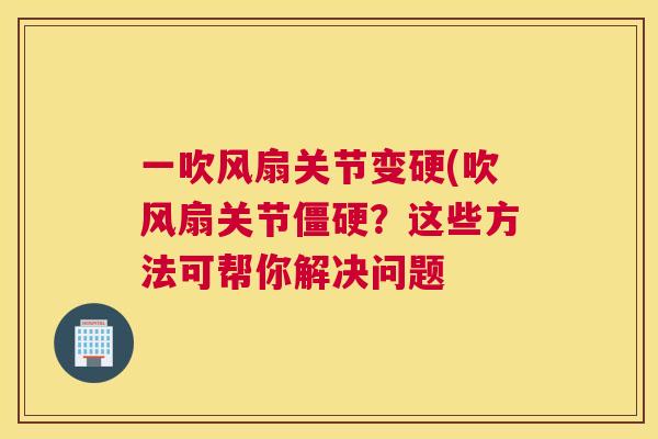 一吹风扇关节变硬(吹风扇关节僵硬？这些方法可帮你解决问题
