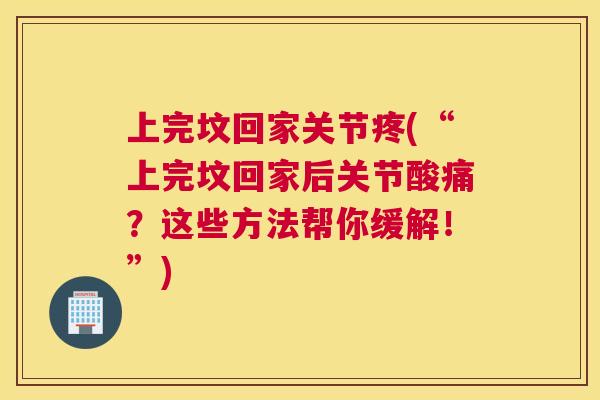上完坟回家关节疼(“上完坟回家后关节酸痛？这些方法帮你缓解！”)