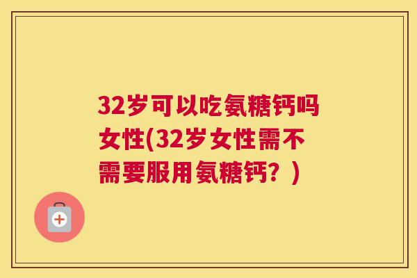 32岁可以吃氨糖钙吗女性(32岁女性需不需要服用氨糖钙？)