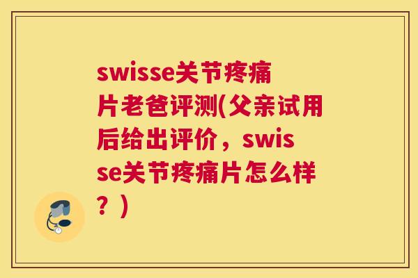 swisse关节疼痛片老爸评测(父亲试用后给出评价，swisse关节疼痛片怎么样？)