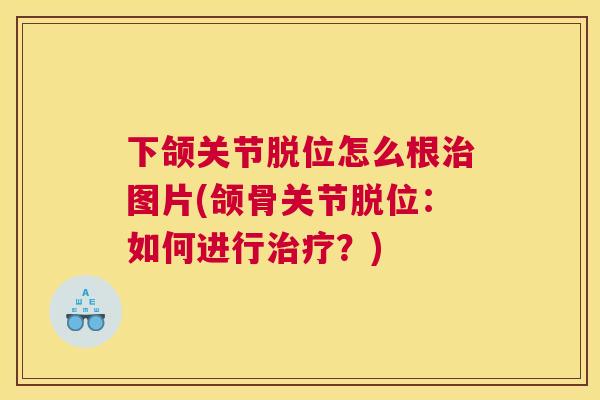 下颌关节脱位怎么根治图片(颌骨关节脱位：如何进行治疗？)