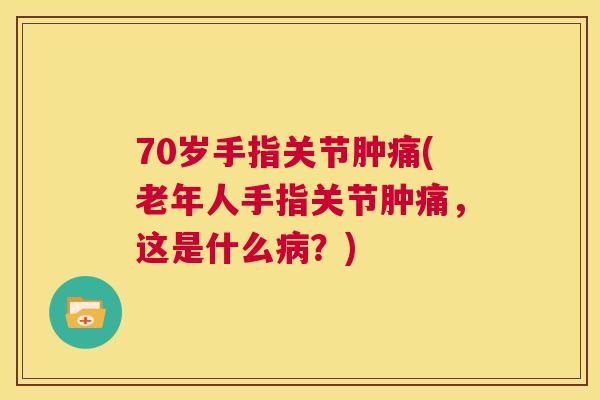 70岁手指关节肿痛(老年人手指关节肿痛，这是什么病？)