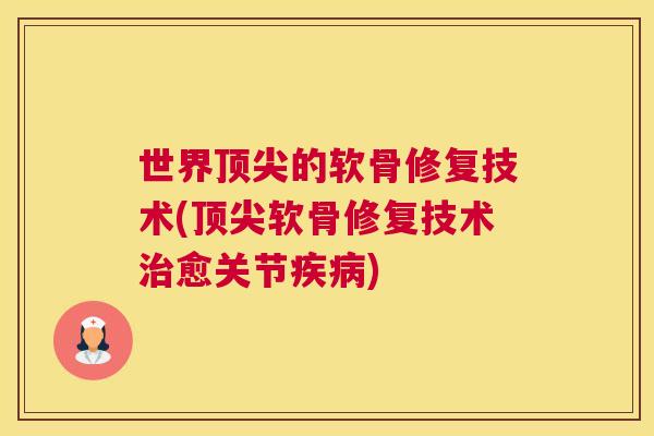 世界顶尖的软骨修复技术(顶尖软骨修复技术治愈关节疾病)