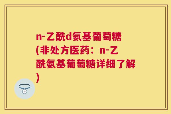 n-乙酰d氨基葡萄糖(非处方医药：n-乙酰氨基葡萄糖详细了解)