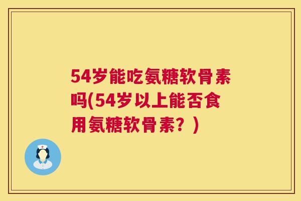 54岁能吃氨糖软骨素吗(54岁以上能否食用氨糖软骨素?) 54岁能吃氨糖软骨素吗(54岁以上能否食用氨糖软骨素?)