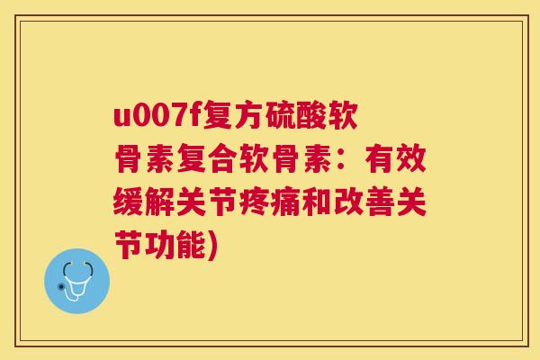 u007f复方硫酸软骨素复合软骨素:有效缓解关节疼痛和改善关节功能)