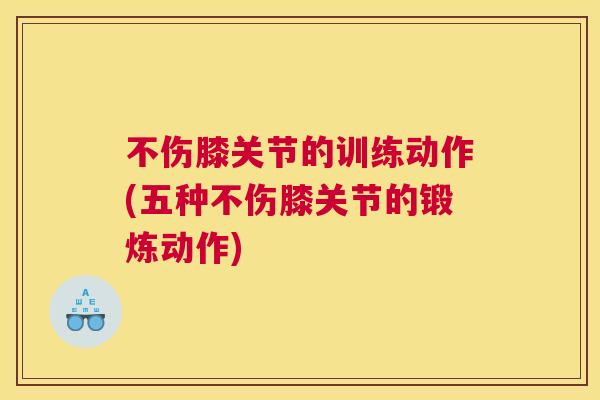 不伤膝关节的训练动作(五种不伤膝关节的锻炼动作)