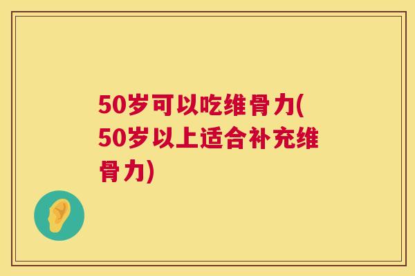 50岁可以吃维骨力(50岁以上适合补充维骨力)
