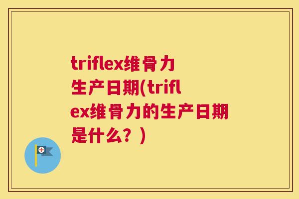 triflex维骨力生产日期(triflex维骨力的生产日期是什么?) triflex维骨力生产日期(triflex维骨力的生产日期是什么?)