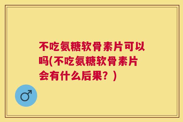 不吃氨糖软骨素片可以吗(不吃氨糖软骨素片会有什么后果?) 不吃氨糖软骨素片可以吗(不吃氨糖软骨素片会有什么后果?)