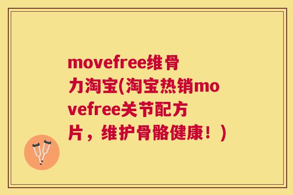 movefree维骨力淘宝(淘宝热销movefree关节配方片，维护骨骼健康！)
