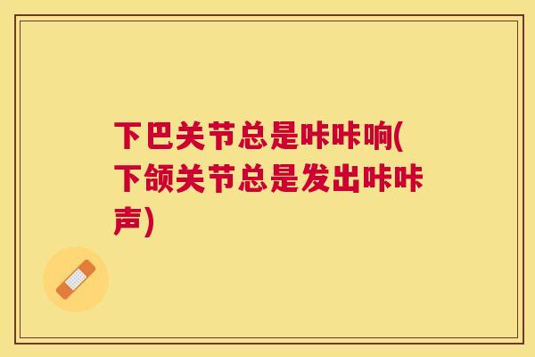 下巴关节总是咔咔响(下颌关节总是发出咔咔声)