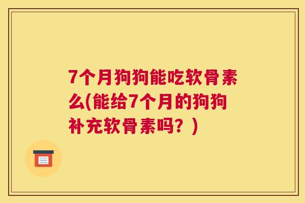 7个月狗狗能吃软骨素么(能给7个月的狗狗补充软骨素吗？)
