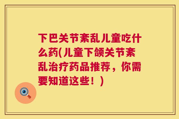 下巴关节紊乱儿童吃什么药(儿童下颌关节紊乱治疗药品推荐，你需要知道这些！)