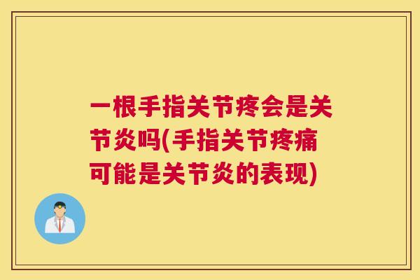 一根手指关节疼会是关节炎吗(手指关节疼痛可能是关节炎的表现)