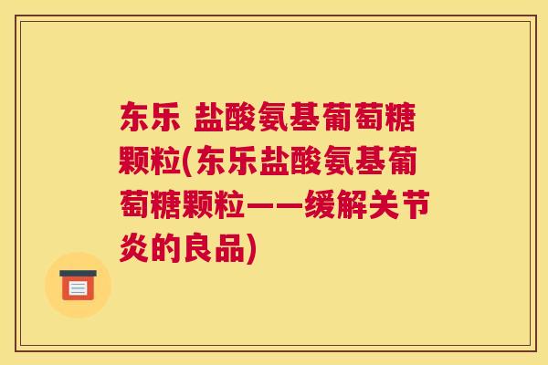 东乐 盐酸氨基葡萄糖颗粒(东乐盐酸氨基葡萄糖颗粒——缓解关节炎的良品)