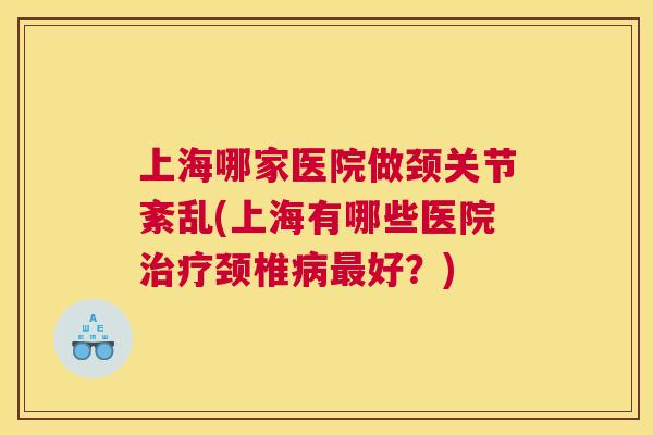 上海哪家医院做颈关节紊乱(上海有哪些医院治疗颈椎病最好？)