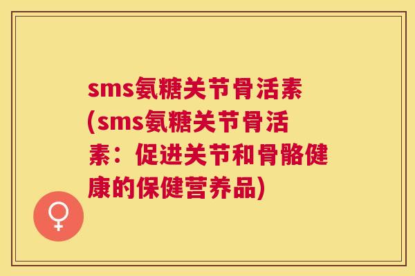 sms氨糖关节骨活素(sms氨糖关节骨活素：促进关节和骨骼健康的保健营养品)