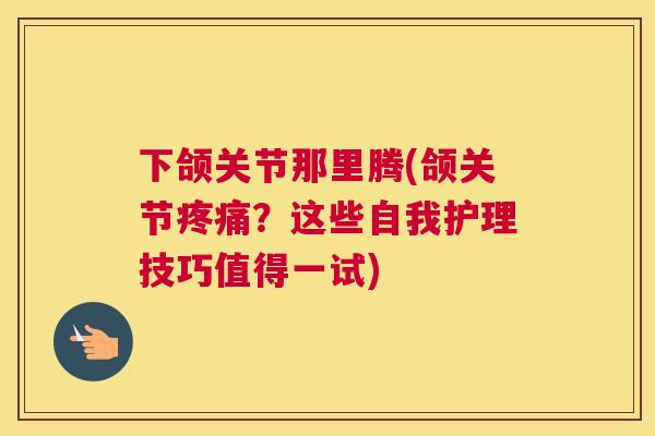 下颌关节那里腾(颌关节疼痛？这些自我护理技巧值得一试)
