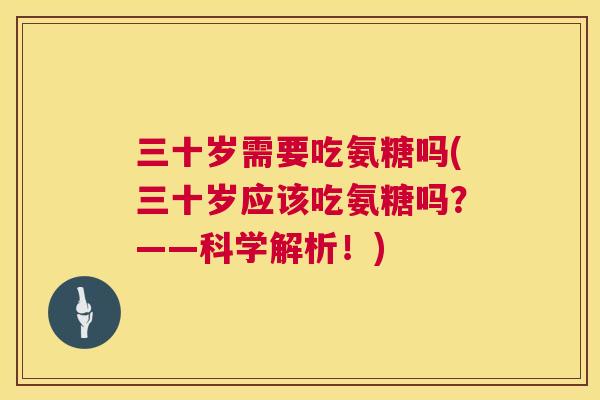三十岁需要吃氨糖吗(三十岁应该吃氨糖吗？——科学解析！)