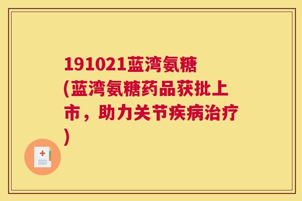 191021蓝湾氨糖(蓝湾氨糖药品获批上市,助力关节) 191021蓝湾氨糖(蓝湾氨糖药品获批上市,助力关节)