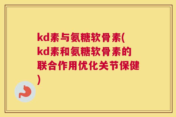 kd素与氨糖软骨素(kd素和氨糖软骨素的联合作用优化关节保健)