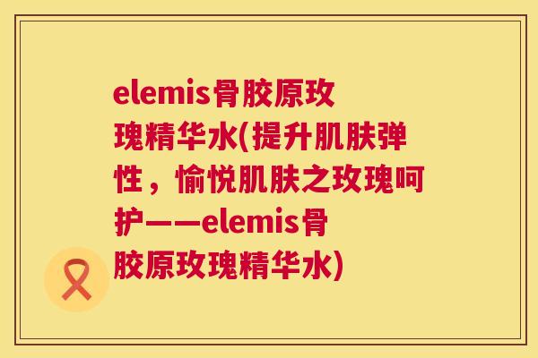 elemis骨胶原玫瑰精华水(提升肌肤弹性，愉悦肌肤之玫瑰呵护——elemis骨胶原玫瑰精华水)