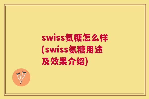 swiss氨糖怎么样(swiss氨糖用途及效果介绍)