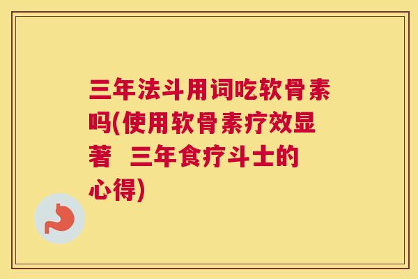 三年法斗用词吃软骨素吗(使用软骨素疗效显著  三年食疗斗士的心得)