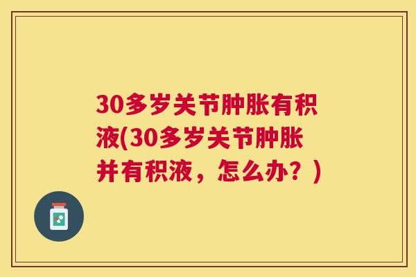 30多岁关节肿胀有积液(30多岁关节肿胀并有积液，怎么办？)