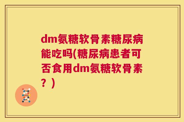 dm氨糖软骨素糖尿病能吃吗(糖尿病患者可否食用dm氨糖软骨素?)