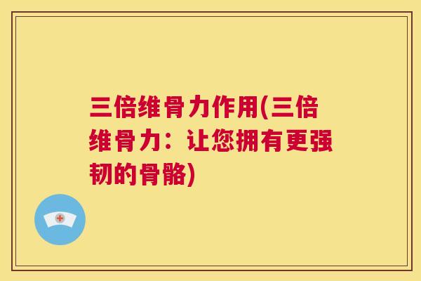 三倍维骨力作用(三倍维骨力：让您拥有更强韧的骨骼)