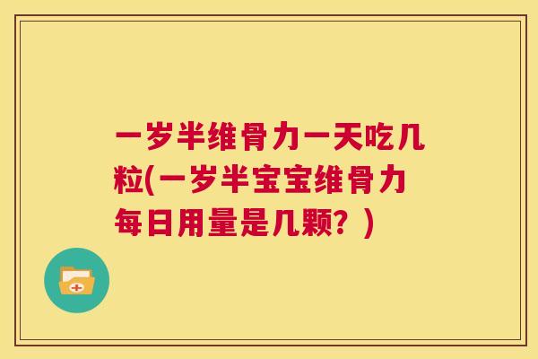 一岁半维骨力一天吃几粒(一岁半宝宝维骨力每日用量是几颗？)