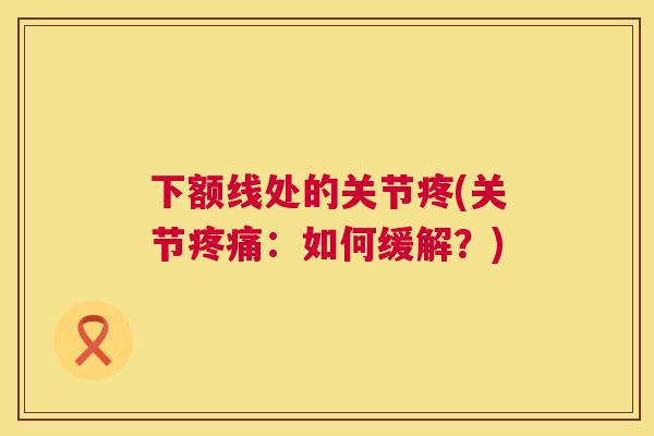 下额线处的关节疼(关节疼痛：如何缓解？)