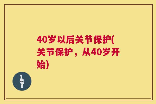 40岁以后关节保护(关节保护，从40岁开始)