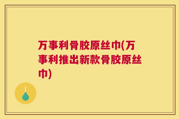 万事利骨胶原丝巾(万事利推出新款骨胶原丝巾)