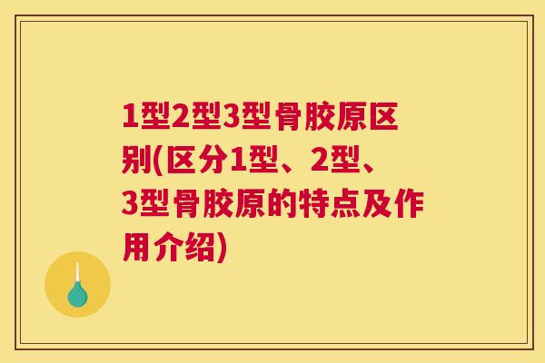 1型2型3型骨胶原区别(区分1型、2型、3型骨胶原的特点及作用介绍)