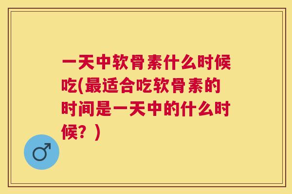 一天中软骨素什么时候吃(最适合吃软骨素的时间是一天中的什么时候？)