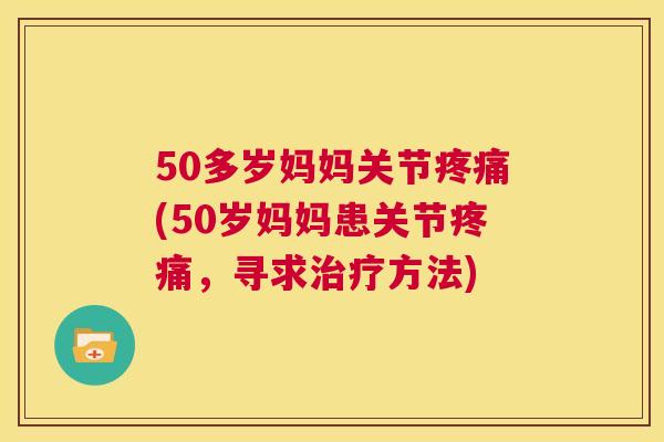 50多岁妈妈关节疼痛(50岁妈妈患关节疼痛，寻求治疗方法)