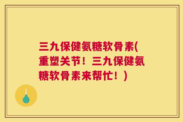 三九保健氨糖软骨素(重塑关节！三九保健氨糖软骨素来帮忙！)