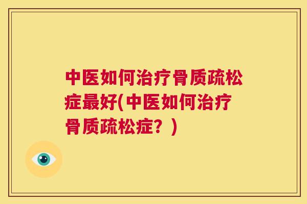 中医如何治疗骨质疏松症最好(中医如何治疗骨质疏松症？)